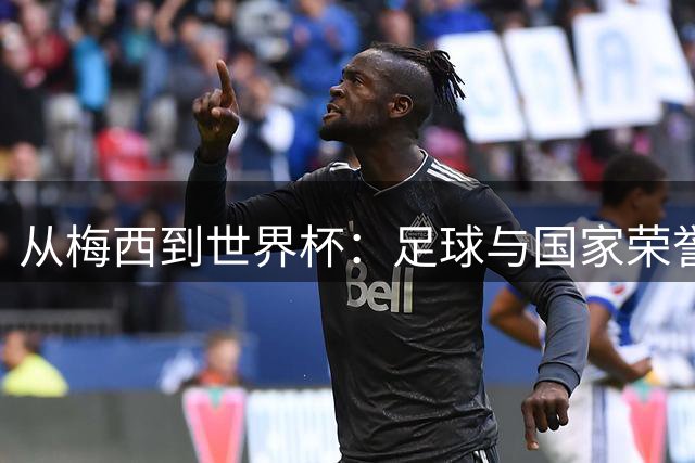 从梅西到世界杯：足球与国家荣誉的百年纠葛