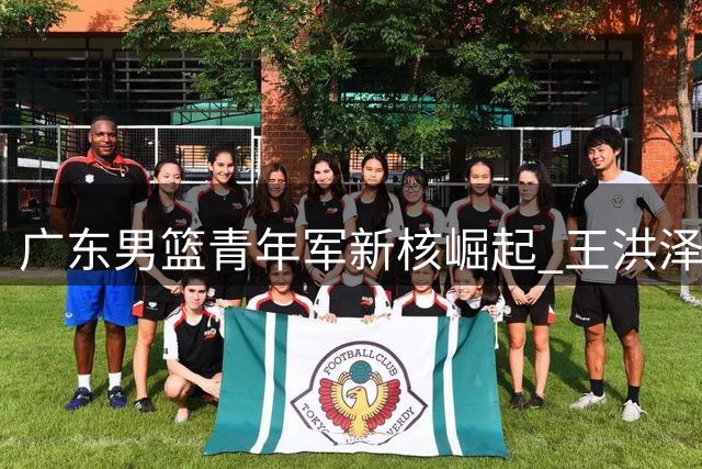 广东男篮青年军新核崛起 王洪泽32+17率队取开门红