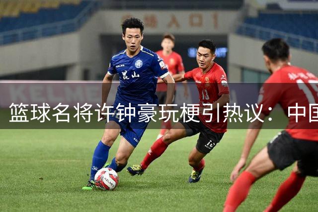 篮球名将许钟豪玩梗引热议：中国版哈兰德会是什么样？